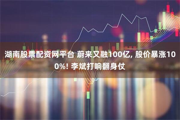 湖南股票配资网平台 蔚来又融100亿, 股价暴涨100%! 李斌打响翻身仗