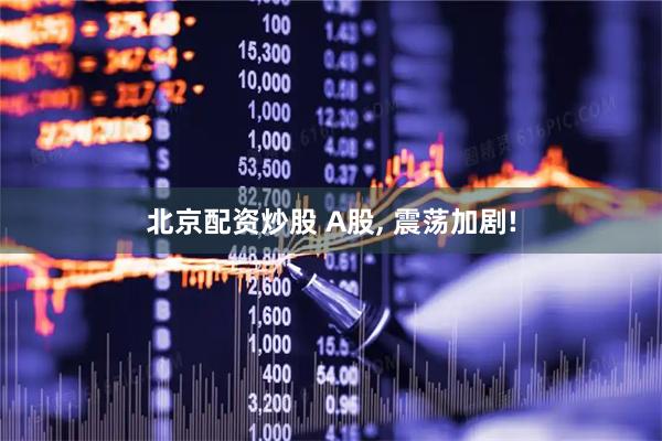 北京配资炒股 A股, 震荡加剧!