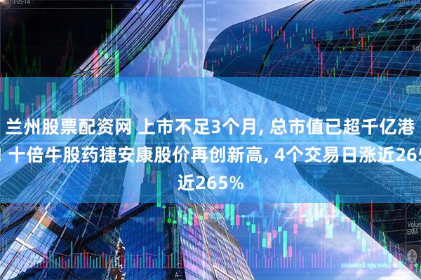 兰州股票配资网 上市不足3个月, 总市值已超千亿港元! 十倍牛股药捷安康股价再创新高, 4个交易日涨近265%