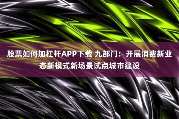 股票如何加杠杆APP下载 九部门：开展消费新业态新模式新场景试点城市建设