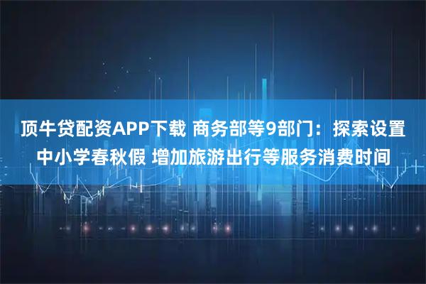 顶牛贷配资APP下载 商务部等9部门：探索设置中小学春秋假 增加旅游出行等服务消费时间