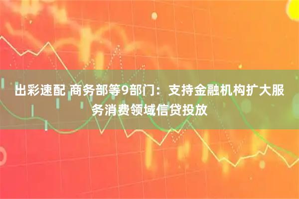 出彩速配 商务部等9部门：支持金融机构扩大服务消费领域信贷投放