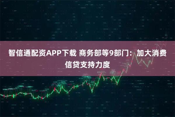 智信通配资APP下载 商务部等9部门：加大消费信贷支持力度