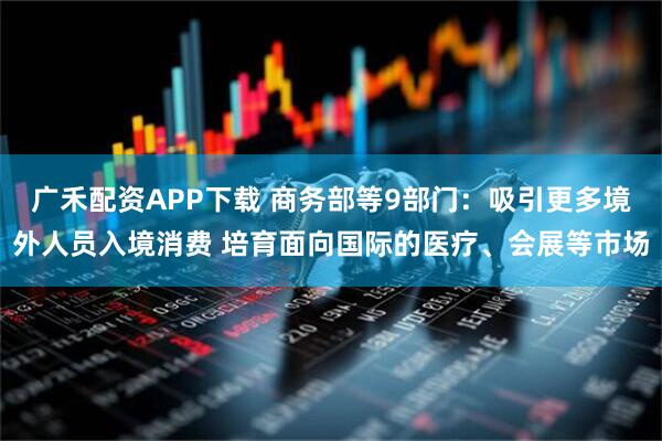 广禾配资APP下载 商务部等9部门：吸引更多境外人员入境消费 培育面向国际的医疗、会展等市场
