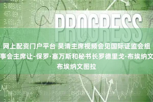 网上配资门户平台 吴清主席视频会见国际证监会组织理事会主席让-保罗·塞万斯和秘书长罗德里戈·布埃纳文图拉