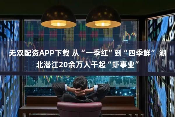 无双配资APP下载 从“一季红”到“四季鲜” 湖北潜江20余万人干起“虾事业”