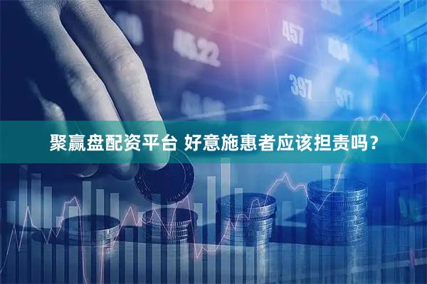 聚赢盘配资平台 好意施惠者应该担责吗？