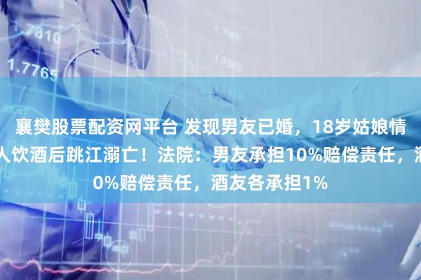 襄樊股票配资网平台 发现男友已婚，18岁姑娘情绪崩溃，与5人饮酒后跳江溺亡！法院：男友承担10%赔偿责任，酒友各承担1%