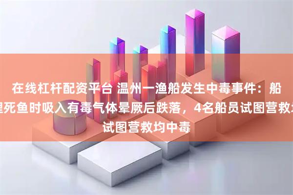 在线杠杆配资平台 温州一渔船发生中毒事件：船员清理死鱼时吸入有毒气体晕厥后跌落，4名船员试图营救均中毒