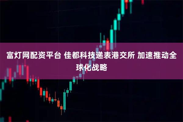 富灯网配资平台 佳都科技递表港交所 加速推动全球化战略