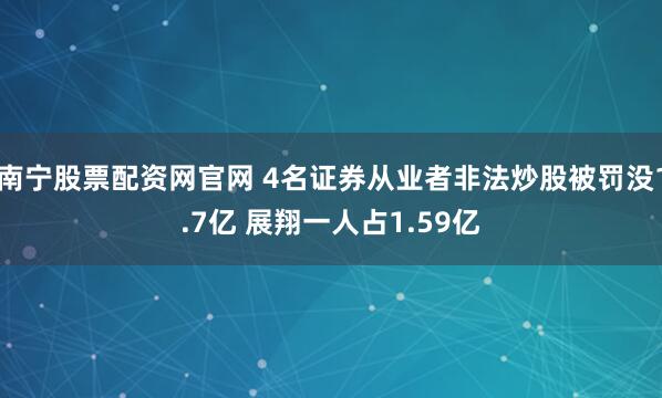 南宁股票配资网官网 4名证券从业者非法炒股被罚没1.7亿 展翔一人占1.59亿