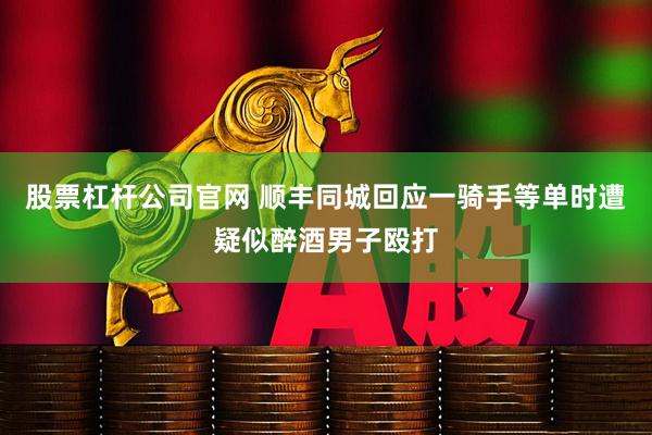 股票杠杆公司官网 顺丰同城回应一骑手等单时遭疑似醉酒男子殴打