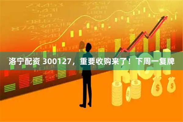 洛宁配资 300127，重要收购来了！下周一复牌