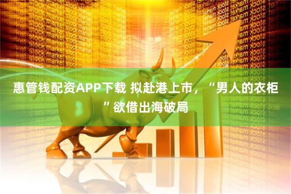 惠管钱配资APP下载 拟赴港上市，“男人的衣柜”欲借出海破局