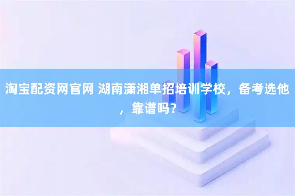 淘宝配资网官网 湖南潇湘单招培训学校，备考选他，靠谱吗？