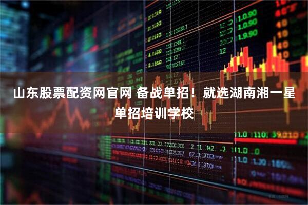 山东股票配资网官网 备战单招！就选湖南湘一星单招培训学校