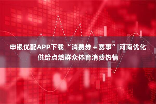 申银优配APP下载 “消费券＋赛事” 河南优化供给点燃群众体育消费热情