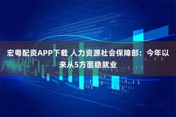 宏粤配资APP下载 人力资源社会保障部：今年以来从5方面稳就业