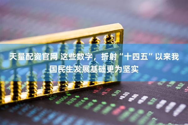 天量配资官网 这些数字，折射“十四五”以来我国民生发展基础更为坚实