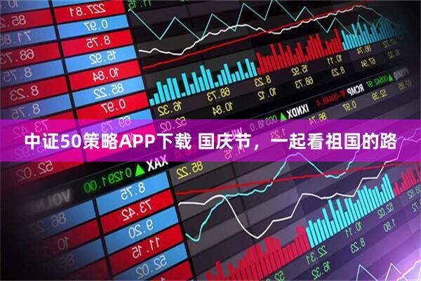 中证50策略APP下载 国庆节，一起看祖国的路