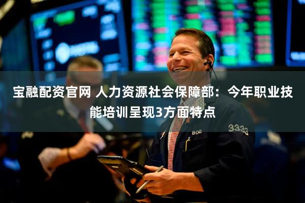 宝融配资官网 人力资源社会保障部：今年职业技能培训呈现3方面特点