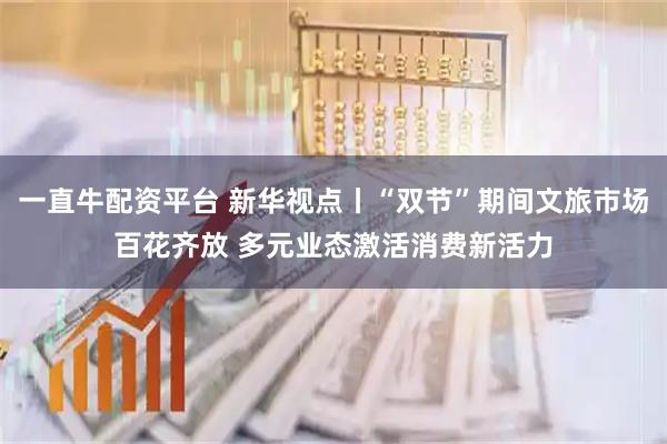 一直牛配资平台 新华视点丨“双节”期间文旅市场百花齐放 多元业态激活消费新活力