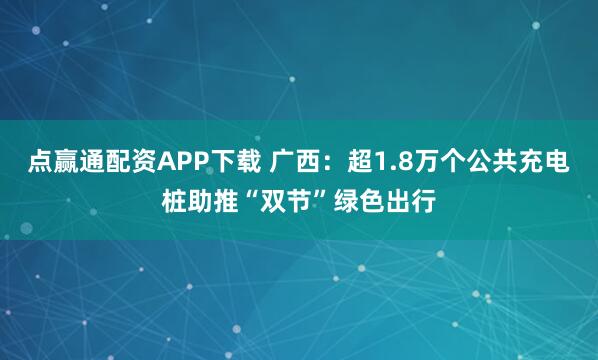 点赢通配资APP下载 广西：超1.8万个公共充电桩助推“双节”绿色出行