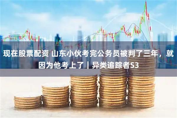 现在股票配资 山东小伙考完公务员被判了三年，就因为他考上了｜异类追踪者S3