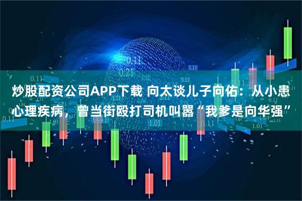 炒股配资公司APP下载 向太谈儿子向佑：从小患心理疾病，曾当街殴打司机叫嚣“我爹是向华强”