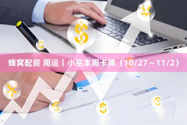 蜂窝配资 周运丨小巫本周卡牌（10/27～11/2）