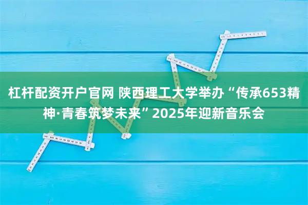 杠杆配资开户官网 陕西理工大学举办“传承653精神·青春筑梦未来”2025年迎新音乐会