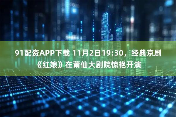 91配资APP下载 11月2日19:30，经典京剧《红娘》在莆仙大剧院惊艳开演