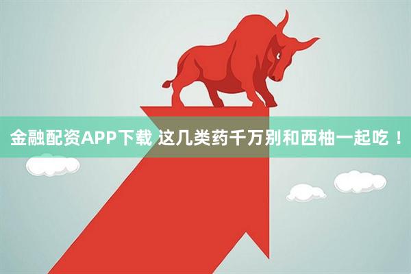 金融配资APP下载 这几类药千万别和西柚一起吃 ！