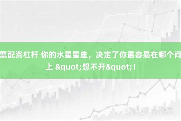 股票配资杠杆 你的水星星座，决定了你最容易在哪个问题上 "想不开"！