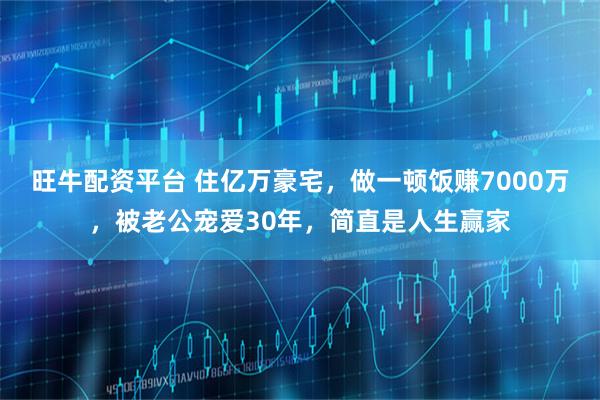 旺牛配资平台 住亿万豪宅，做一顿饭赚7000万，被老公宠爱30年，简直是人生赢家