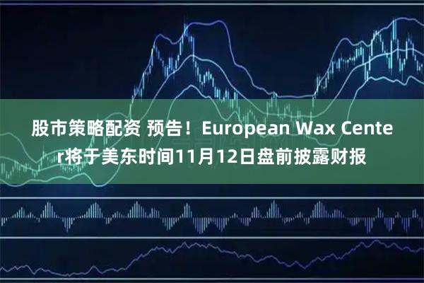 股市策略配资 预告！European Wax Center将于美东时间11月12日盘前披露财报