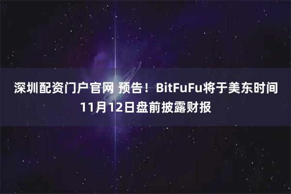 深圳配资门户官网 预告！BitFuFu将于美东时间11月12日盘前披露财报
