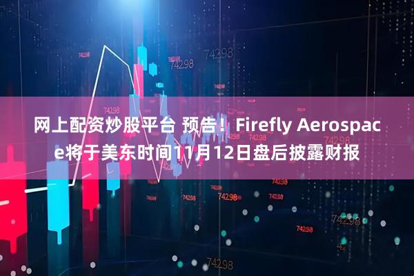 网上配资炒股平台 预告！Firefly Aerospace将于美东时间11月12日盘后披露财报