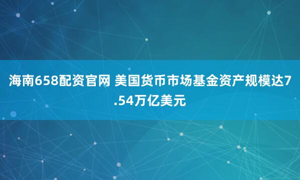 海南658配资官网 美国货币市场基金资产规模达7.54万亿美元