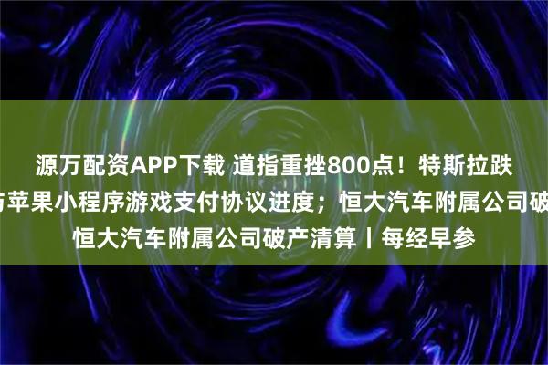 源万配资APP下载 道指重挫800点！特斯拉跌超6%；腾讯回应与苹果小程序游戏支付协议进度；恒大汽车附属公司破产清算丨每经早参