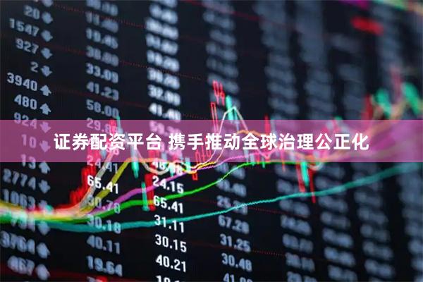 证券配资平台 携手推动全球治理公正化