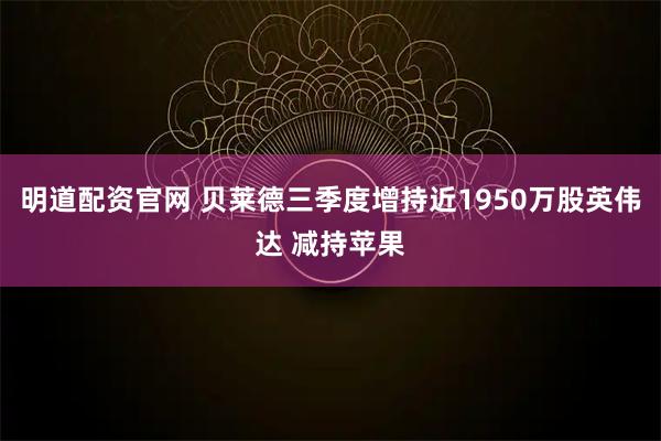明道配资官网 贝莱德三季度增持近1950万股英伟达 减持苹果