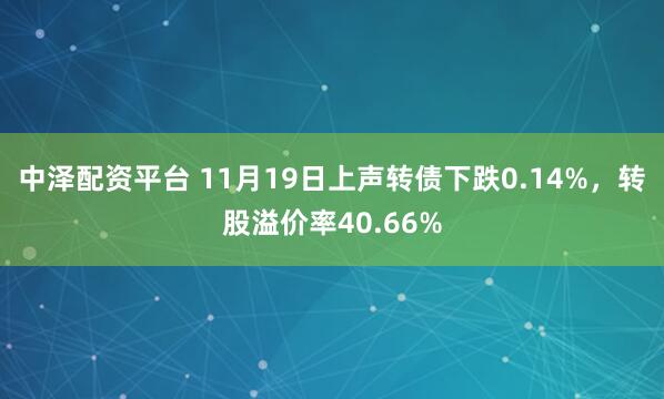 中泽配资平台 11月19日上声转债下跌0.14%，转股溢价率40.66%