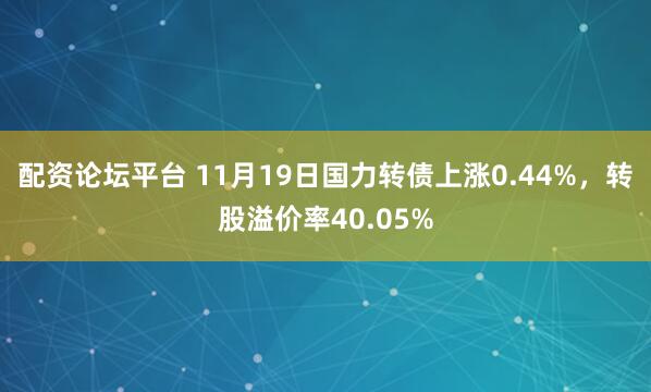 配资论坛平台 11月19日国力转债上涨0.44%，转股溢价率40.05%