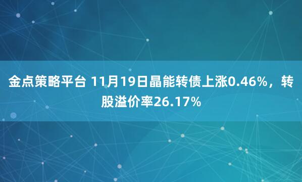 金点策略平台 11月19日晶能转债上涨0.46%，转股溢价率26.17%