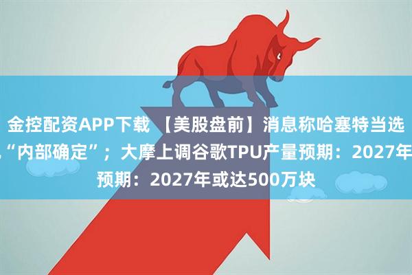 金控配资APP下载 【美股盘前】消息称哈塞特当选美联储主席已“内部确定”；大摩上调谷歌TPU产量预期：2027年或达500万块