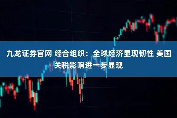 九龙证券官网 经合组织：全球经济显现韧性 美国关税影响进一步显现