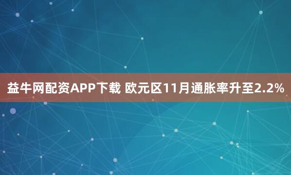益牛网配资APP下载 欧元区11月通胀率升至2.2%