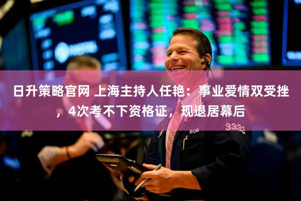 日升策略官网 上海主持人任艳：事业爱情双受挫，4次考不下资格证，现退居幕后