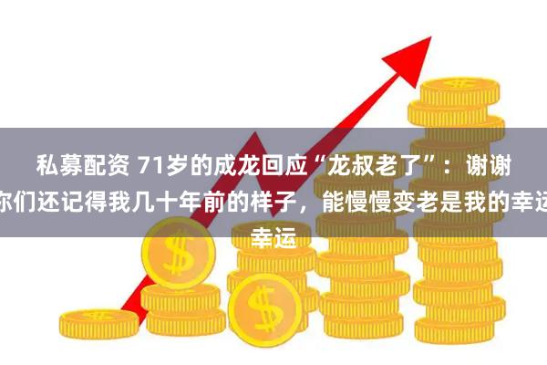 私募配资 71岁的成龙回应“龙叔老了”：谢谢你们还记得我几十年前的样子，能慢慢变老是我的幸运